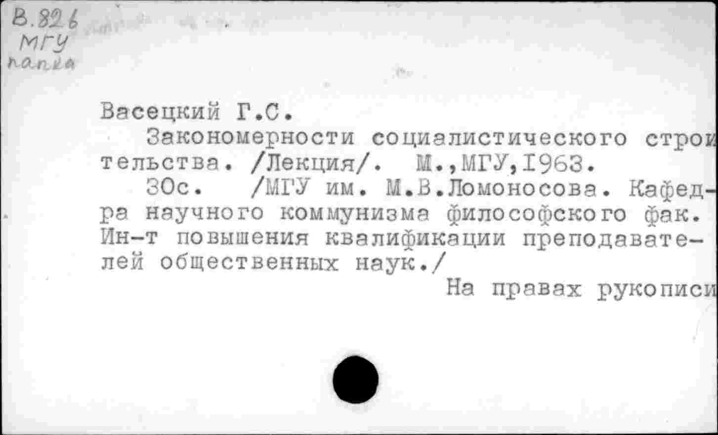 ﻿в.Ш мгу КЛи,*'*
Васецкий Г.С.
Закономерности социалистического стро: тельства. /Лекция/. М.,МГУ,1963.
ЗОс. /МГУ им. М.В.Ломоносова. Кафед^ ра научного коммунизма философского фак. Ин-т повышения квалификации преподавателей общественных наук./
На правах рукописи